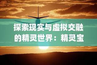 探索现实与虚拟交融的精灵世界：精灵宝可梦Go全面解析与玩家体验分享