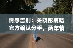 情感告别：关晓彤鹿晗官方确认分手，两年情窦初开的爱情终究未能走到最后