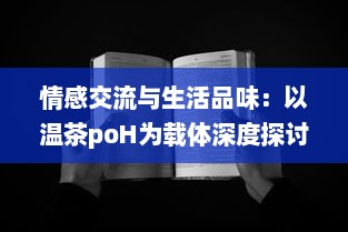 情感交流与生活品味：以温茶poH为载体深度探讨茶文化与社交媒体结合的新趋势