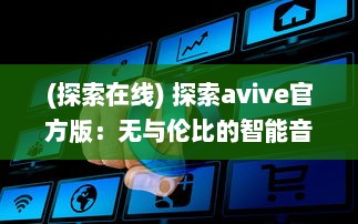 (探索在线) 探索avive官方版：无与伦比的智能音频体验，你的专属听觉盛宴!