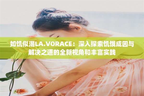 如饥似渴LA.VORACE：深入探索饥饿成因与解决之道的全新视角和丰富实践