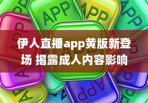 伊人直播app黄版新登场 揭露成人内容影响心理健康，值得关注 如何安全使用 细说监管需求