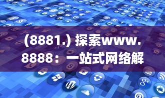 (8881.) 探索www.8888：一站式网络解决方案，连接全球的数字资源