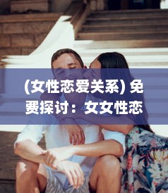 (女性恋爱关系) 免费探讨：女女性恋爱的社会观念变迁与情感支持网络建立