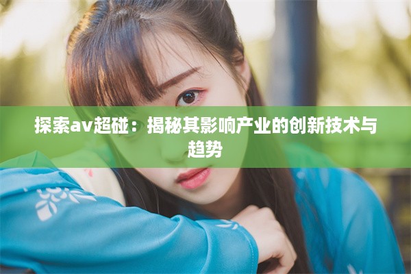 探索av超碰：揭秘其影响产业的创新技术与趋势