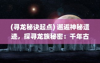 (寻龙秘诀起点) 邂逅神秘遗迹，探寻龙族秘密：千年古族的修炼之旅-寻龙修仙传