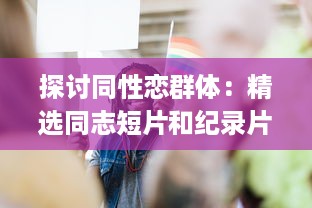 探讨同性恋群体：精选同志短片和纪录片，展现真实且多元的"Gay视频"世界 v5.8.0下载