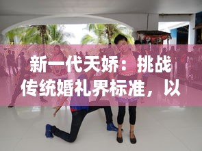 新一代天娇：挑战传统婚礼界标准，以创新概念引领未来婚庆潮流