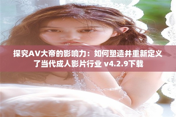 探究AV大帝的影响力：如何塑造并重新定义了当代成人影片行业 v4.2.9下载