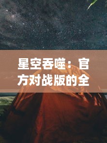 星空吞噬：官方对战版的全新挑战，探索未知的宇宙秘境，体验前所未有的战斗热血沸腾