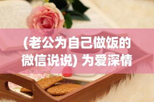 (老公为自己做饭的微信说说) 为爱深情温馨瞬间：老公在我忙碌做饭时的无声温暖拥抱