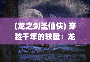 (龙之剑圣仙侠) 穿越千年的较量：龙之剑圣传奇--守护世界和平的终极决战