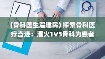 (骨科医生温建民) 探索骨科医疗奇迹：温火1V3骨科为患者提供全方位个性化治疗方案