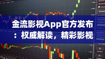 金流影视App官方发布：权威解读，精彩影视内容尽在掌握 | 直击娱乐前沿，尽享高清视界盛宴官方推荐