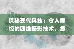 探秘现代科技：令人震惊的四维摄影技术，怎会如此4ph（客观、精准、实时、全面）