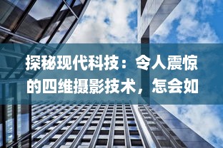 探秘现代科技：令人震惊的四维摄影技术，怎会如此4ph（客观、精准、实时、全面）