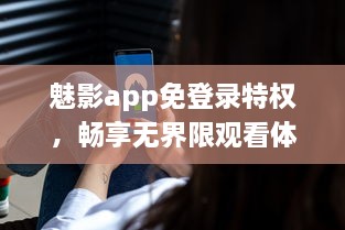 魅影app免登录特权，畅享无界限观看体验 实现隐私保护，守护你的观看隐秘。