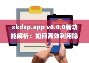 xkdsp.app v6.0.0新功能解析：如何高效利用隐藏入口提升用户体验? v2.4.7下载