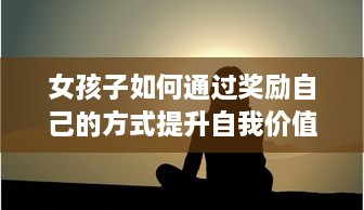 女孩子如何通过奖励自己的方式提升自我价值感和积累生活经验的亲身故事分享 v0.3.7下载