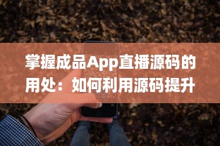 掌握成品App直播源码的用处：如何利用源码提升直播平台功能与用户体验