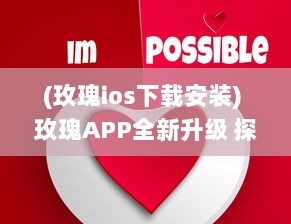 (玫瑰ios下载安装) 玫瑰APP全新升级 探索爱情的无限可能，让玫瑰引领你的浪漫之旅