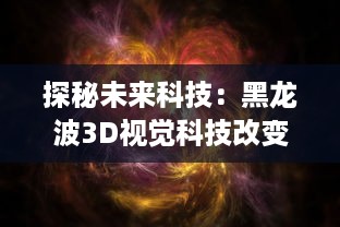 探秘未来科技：黑龙波3D视觉科技改变生活，带领你进入虚拟现实的新世界