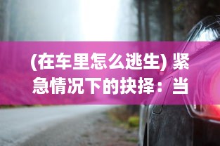 (在车里怎么逃生) 紧急情况下的抉择：当时间来不及了，我们该如何在车CH上求生