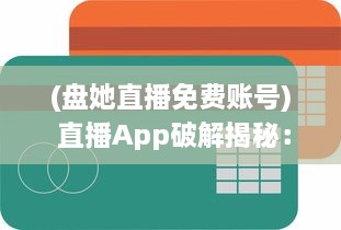 (盘她直播免费账号) 直播App破解揭秘：如何无限获取盘币 不再为充值烦恼