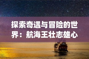 探索奇遇与冒险的世界：航海王壮志雄心官网为您揭示海洋的神秘与传奇 v8.7.2下载