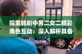 探索韩剧中男二女二精彩角色互动：深入解析具备这一特色的韩剧剧集