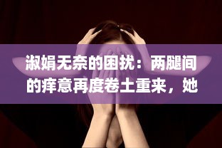 淑娟无奈的困扰：两腿间的痒意再度卷土重来，她应该如何面对和解决