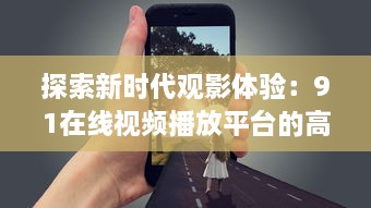 探索新时代观影体验：91在线视频播放平台的高清流畅与个性化功能全面解析