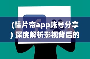 (懂片帝app账号分享) 深度解析影视背后的故事：懂片帝带你领略电影的魅力与艺术