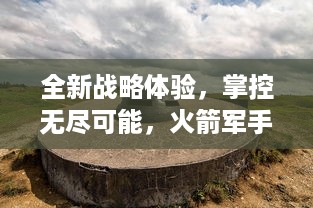 全新战略体验，掌控无尽可能，火箭军手游带你领略真实战争的刺激与策略