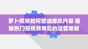 萝卜视频如何塑造爆款内容 揭秘热门短视频背后的运营策略与创意灵感