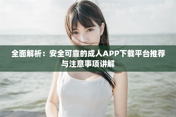 全面解析：安全可靠的成人APP下载平台推荐与注意事项讲解