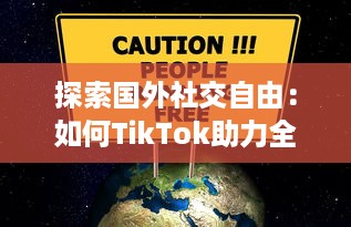 探索国外社交自由：如何TikTok助力全球青年表达与连接  ，解锁创意无限可能