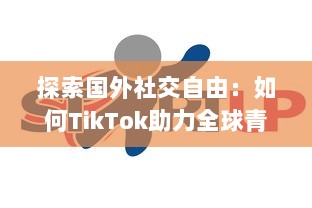 探索国外社交自由：如何TikTok助力全球青年表达与连接  ，解锁创意无限可能