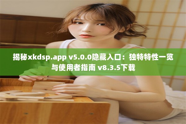 揭秘xkdsp.app v5.0.0隐藏入口：独特特性一览与使用者指南 v8.3.5下载