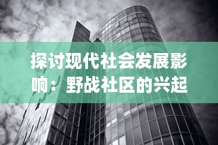 探讨现代社会发展影响：野战社区的兴起与发展，以及其对环境和城市规划的深远影响