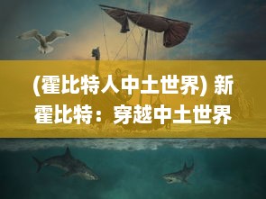 (霍比特人中土世界) 新霍比特：穿越中土世界的冒险之旅，探秘神秘环界的未知挑战