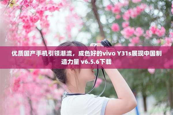 优质国产手机引领潮流，成色好的vivo Y31s展现中国制造力量 v6.5.6下载