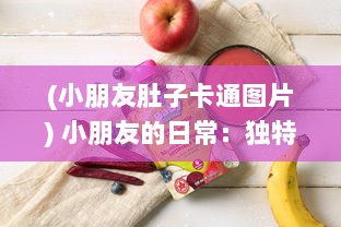 (小朋友肚子卡通图片) 小朋友的日常：独特的美食冒险带来的小肚子灌得鼓鼓的满足感