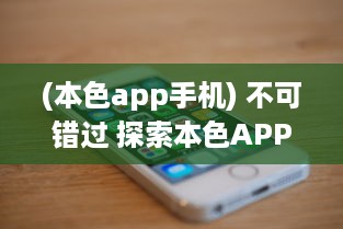 (本色app手机) 不可错过 探索本色APP地址丰富资源，让每一次体验都更轻松便捷