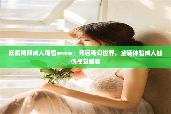 妖精视频成人观看www：开启奇幻世界，全新体验成人仙侠视觉盛宴