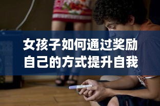 女孩子如何通过奖励自己的方式提升自我价值感和积累生活经验的亲身故事分享