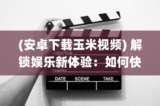 (安卓下载玉米视频) 解锁娱乐新体验：如何快速下载并安装玉米视频旧版本?