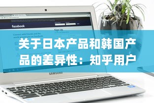 关于日本产品和韩国产品的差异性：知乎用户深度分析和对比解读