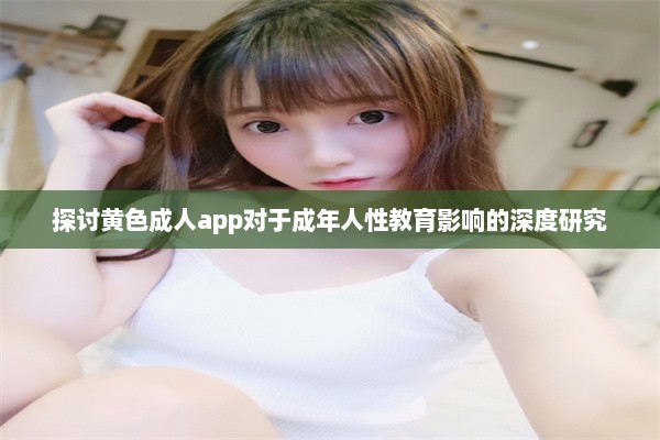 探讨黄色成人app对于成年人性教育影响的深度研究