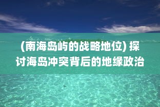 (南海岛屿的战略地位) 探讨海岛冲突背后的地缘政治策略：以南海争端为例的深度剖析